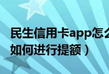 民生信用卡app怎么提额度（民生银行信用卡如何进行提额）