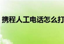 携程人工电话怎么打（消费者也理应知道它）