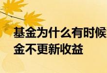 基金为什么有时候没有收益 为什么有时候基金不更新收益