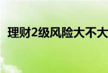 理财2级风险大不大 理财风险二级可亏本吗