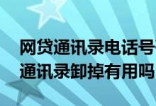 网贷通讯录电话号码删除有用吗 防止网贷爆通讯录卸掉有用吗