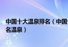 中国十大温泉排名（中国十大最热门温泉排行榜国内十大著名温泉）