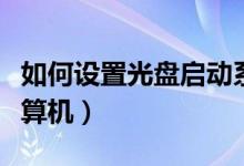 如何设置光盘启动系统（如何设置光盘启动计算机）