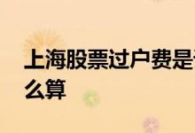 上海股票过户费是谁收的 上海股票过户费怎么算
