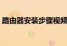 路由器安装步骤视频（路由器安装步骤图解）