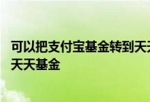 可以把支付宝基金转到天天基金吗 支付宝买的基金怎么转到天天基金