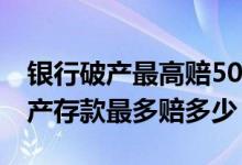银行破产最高赔50万什么时间赔 地方银行破产存款最多赔多少