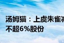 汤姆猫：上虞朱雀减持到期未减持拟继续减持不超6%股份