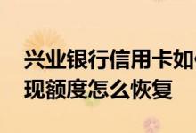 兴业银行信用卡如何取现 兴业银行信用卡取现额度怎么恢复