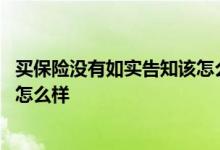 买保险没有如实告知该怎么补救 买保险如果没有如实告知会怎么样