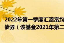 2022年第一季度汇添富均衡增长混合基金持仓了哪些股票和债券（该基金2021年第二季度利润如何）