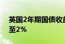 英国2年期国债收益率自2008年以来首次升至2%