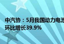 中汽协：5月我国动力电池装车量18.6GWh同比增长90.3%环比增长39.9%