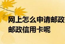 网上怎么申请邮政信用卡办理 怎么办理中国邮政信用卡呢