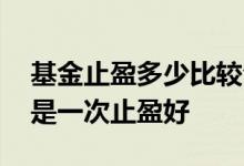 基金止盈多少比较合适 基金是分批止盈好还是一次止盈好