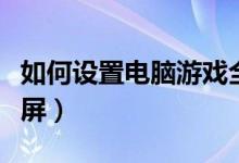 如何设置电脑游戏全屏（如何设置电脑游戏全屏）