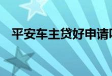 平安车主贷好申请吗 平安车主贷放款流程