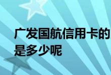广发国航信用卡的用途 广发国航信用卡额度是多少呢