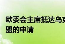 欧委会主席抵达乌克兰将与乌总统讨论加入欧盟的申请