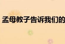 孟母教子告诉我们的道理是什么（孟母教子）