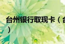 台州银行取现卡（台州银行信用卡可以提现吗）