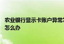 农业银行显示卡账户异常怎么回事 农业银行账户卡状态异常怎么办