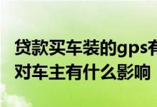 贷款买车装的gps有什么坏处 贷款买车装gps对车主有什么影响
