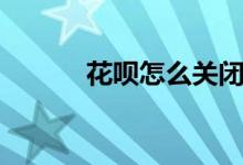 花呗怎么关闭（花呗怎么取现）
