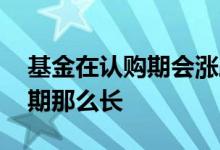 基金在认购期会涨跌吗 为什么有的基金认购期那么长