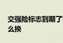 交强险标志到期了如何换 交强险标志到期怎么换