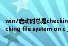 win7启动时总是checking file（Win7旗舰版开机显示Checking file system on c）