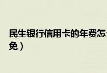 民生银行信用卡的年费怎么免（民生银行信用卡的年费怎么免）