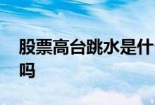 股票高台跳水是什么意思 高台跳水股票要抛吗