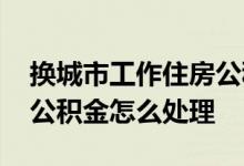 换城市工作住房公积金怎么处理 换城市工作公积金怎么处理
