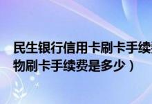 民生银行信用卡刷卡手续费是多少（民生银行信用卡超市购物刷卡手续费是多少）
