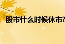 股市什么时候休市? 股市休市日期是什么时候 