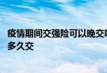 疫情期间交强险可以晚交吗 疫情期间交强险到期了可以推迟多久交