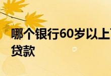 哪个银行60岁以上可以贷款 60岁能贷的小额贷款