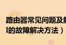 路由器常见问题及解决方法（路由器设置WIFI的故障解决方法）