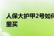 人保大护甲2号如何投保 人保大护甲2号在哪里买