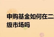 申购基金如何在二级市场卖出 基金申购是二级市场吗