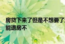 房贷下来了但是不想要了还可以退房吗 房子贷款还3月了还能退房不