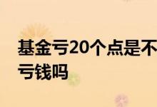 基金亏20个点是不是该止损 基金止损后还会亏钱吗