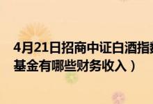 4月21日招商中证白酒指数C基金怎么样（2021年第二季度基金有哪些财务收入）