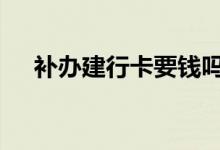 补办建行卡要钱吗 建行换银行卡要钱吗