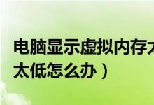 电脑显示虚拟内存太低怎么弄（电脑虚拟内存太低怎么办）