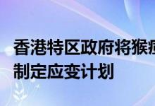 香港特区政府将猴痘纳入法定须呈报传染病并制定应变计划