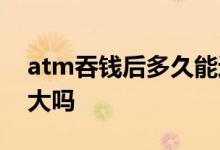 atm吞钱后多久能返还 atm机吞钱返还几率大吗