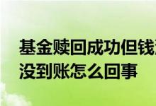 基金赎回成功但钱没到账 基金赎回成功但钱没到账怎么回事