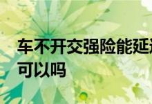 车不开交强险能延迟交吗 交强险延迟10天交可以吗